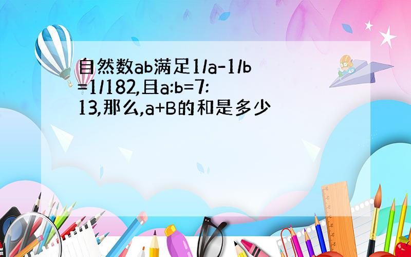 自然数ab满足1/a-1/b=1/182,且a:b=7:13,那么,a+B的和是多少