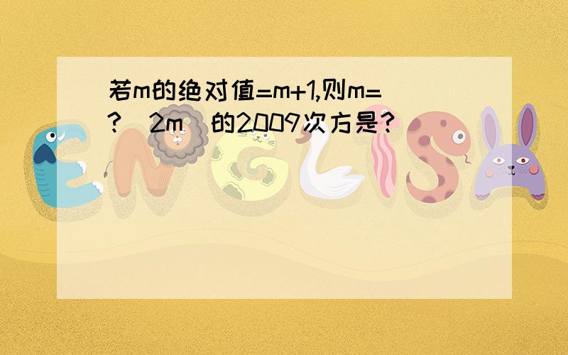 若m的绝对值=m+1,则m=?（2m）的2009次方是?