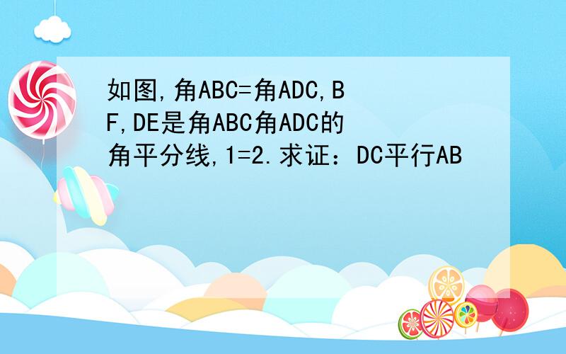 如图,角ABC=角ADC,BF,DE是角ABC角ADC的角平分线,1=2.求证：DC平行AB