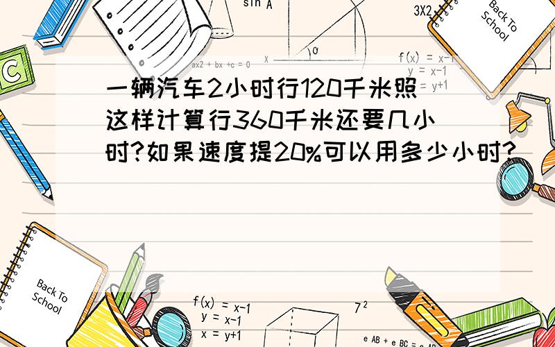 一辆汽车2小时行120千米照这样计算行360千米还要几小时?如果速度提20%可以用多少小时?