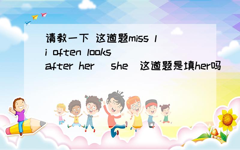 请教一下 这道题miss li often looks after her (she)这道题是填her吗