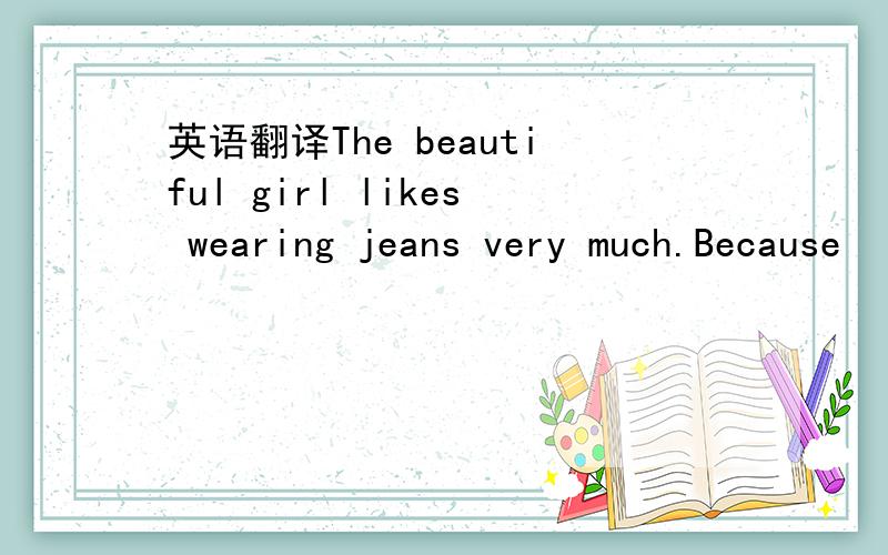 英语翻译The beautiful girl likes wearing jeans very much.Because