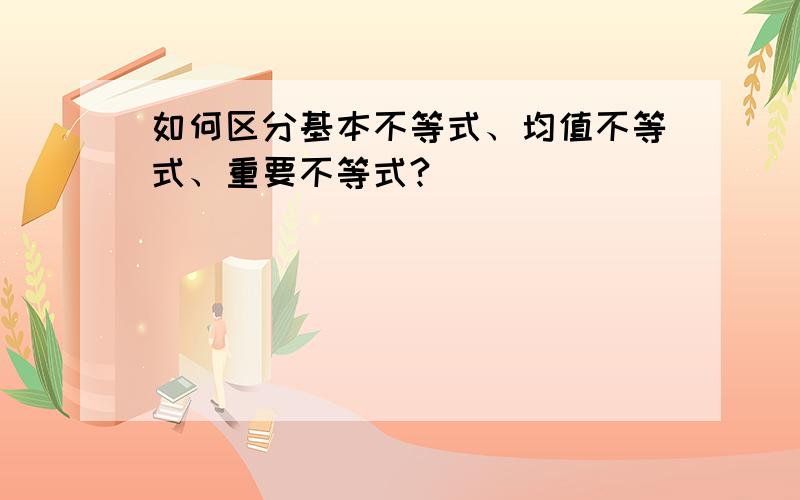 如何区分基本不等式、均值不等式、重要不等式?