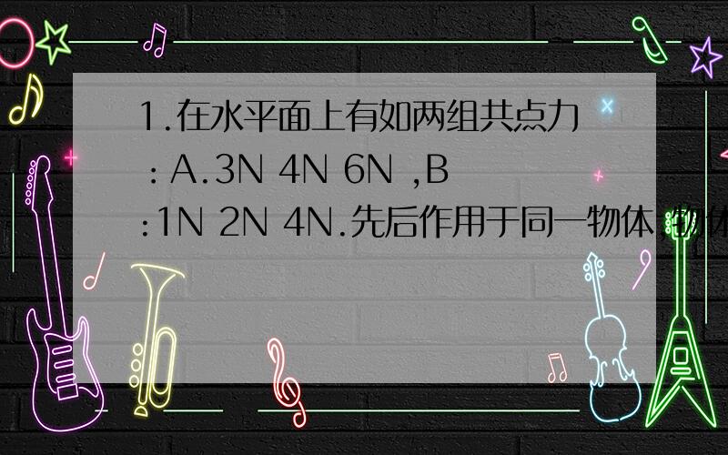 1.在水平面上有如两组共点力：A.3N 4N 6N ,B:1N 2N 4N.先后作用于同一物体,物体能否保持平衡,为什么