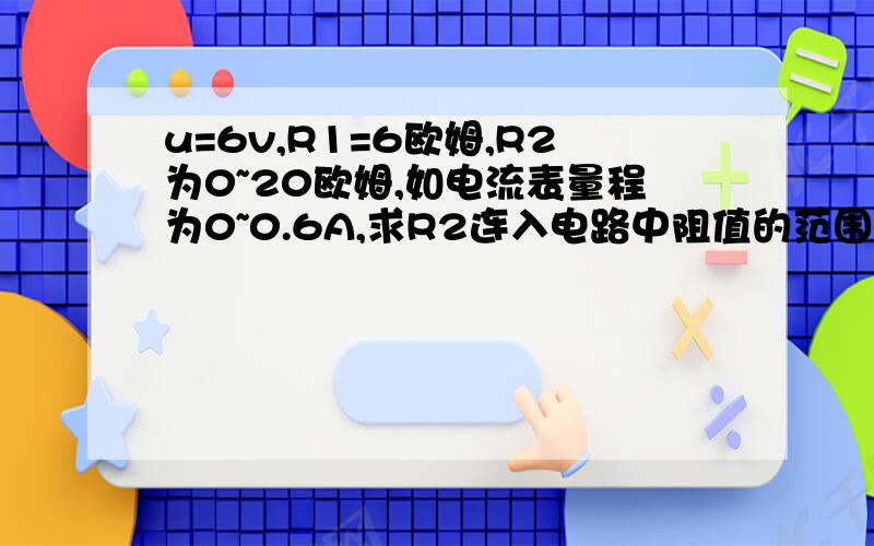 u=6v,R1=6欧姆,R2为0~20欧姆,如电流表量程为0~0.6A,求R2连入电路中阻值的范围