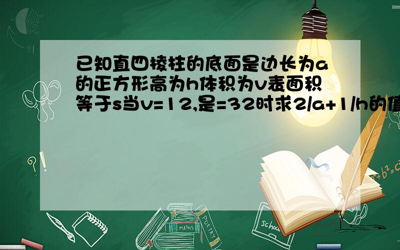 已知直四棱柱的底面是边长为a的正方形高为h体积为v表面积等于s当v=12,是=32时求2/a+1/h的值