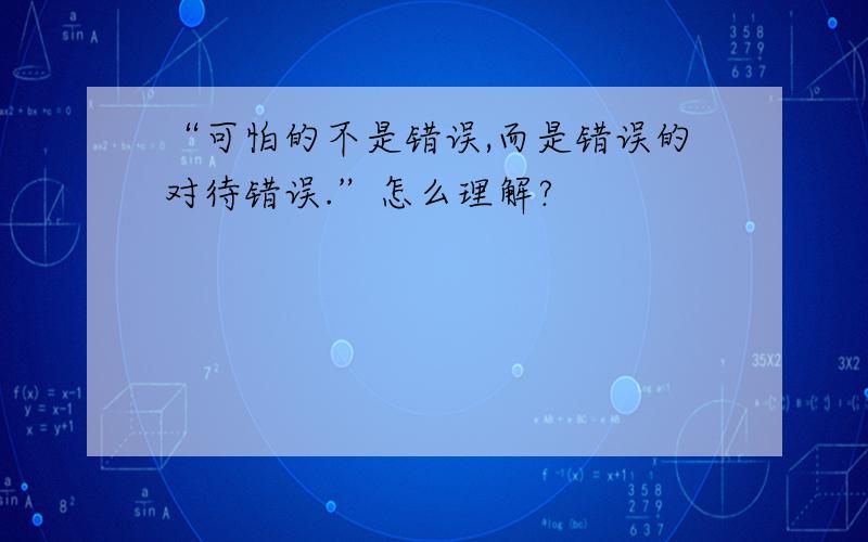 “可怕的不是错误,而是错误的对待错误.”怎么理解?