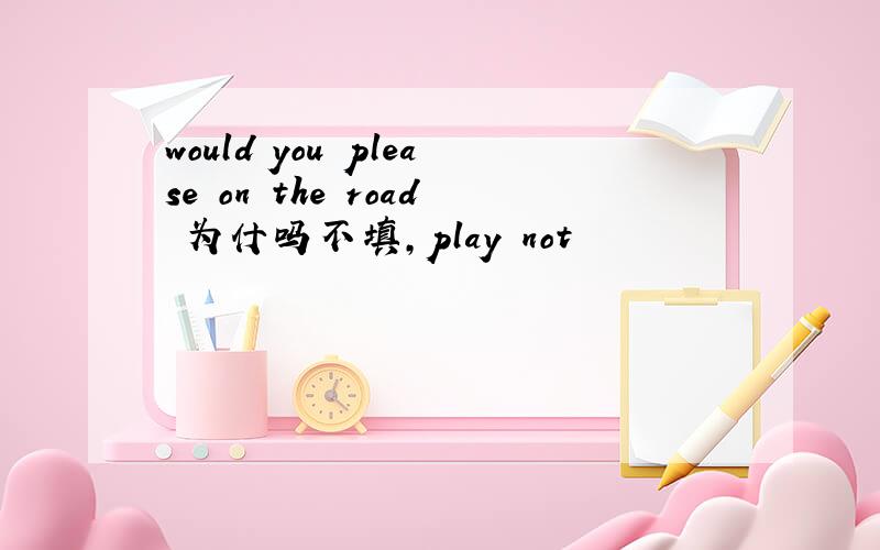 would you please on the road 为什吗不填,play not