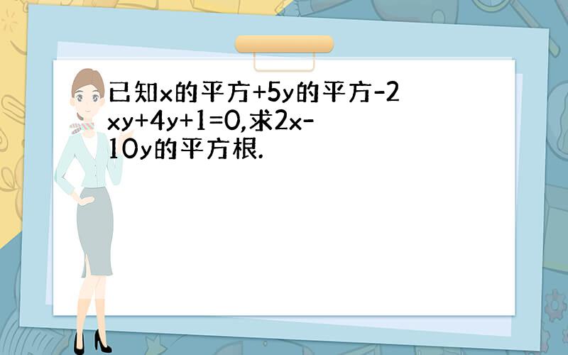 已知x的平方+5y的平方-2xy+4y+1=0,求2x-10y的平方根.