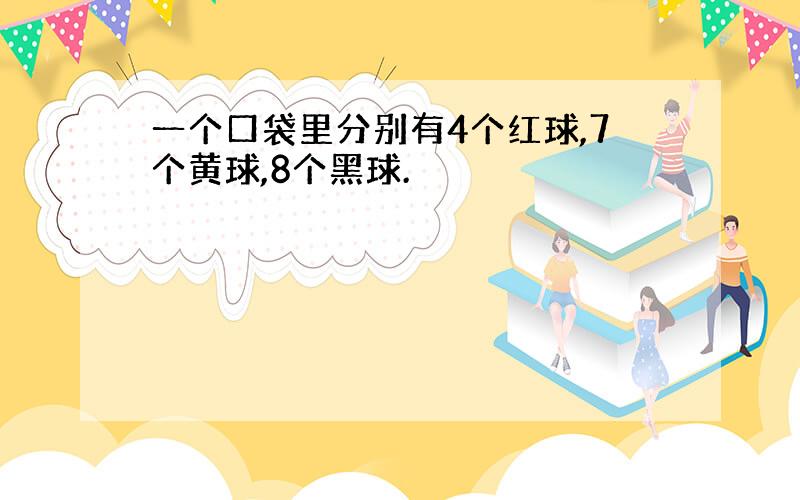 一个口袋里分别有4个红球,7个黄球,8个黑球.