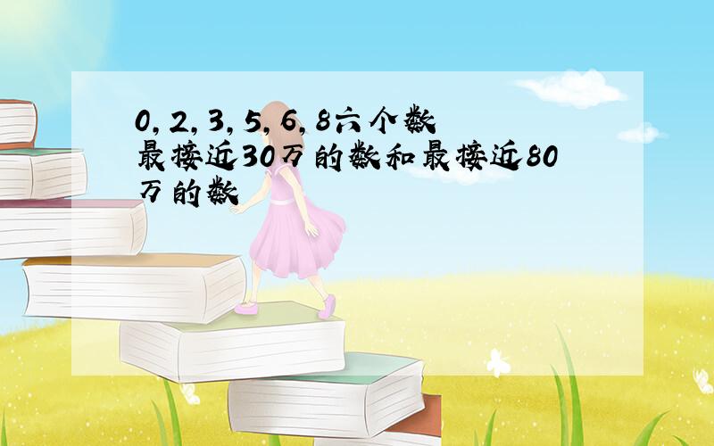 0,2,3,5,6,8六个数最接近30万的数和最接近80万的数