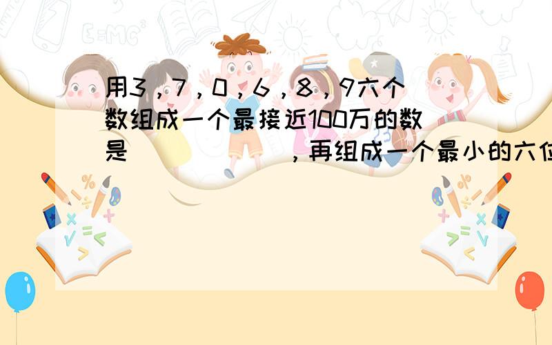 用3，7，0，6，8，9六个数组成一个最接近100万的数是______，再组成一个最小的六位数是______．