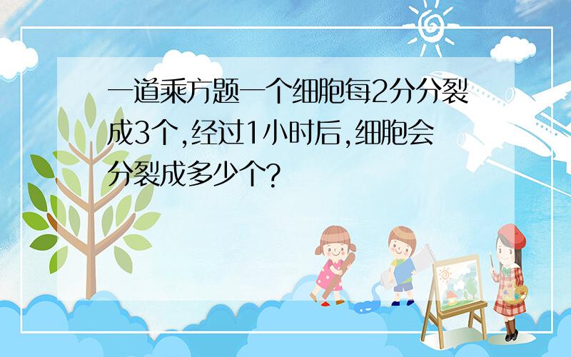 一道乘方题一个细胞每2分分裂成3个,经过1小时后,细胞会分裂成多少个?