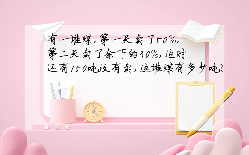 有一堆煤,第一天卖了50%,第二天卖了余下的30%,这时还有150吨没有卖,这堆煤有多少吨?