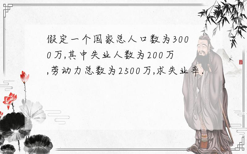 假定一个国家总人口数为3000万,其中失业人数为200万,劳动力总数为2500万,求失业率.