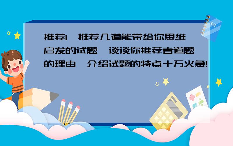 推荐1,推荐几道能带给你思维启发的试题,谈谈你推荐者道题的理由,介绍试题的特点十万火急!