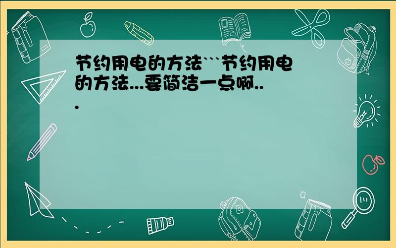 节约用电的方法```节约用电的方法...要简洁一点啊...