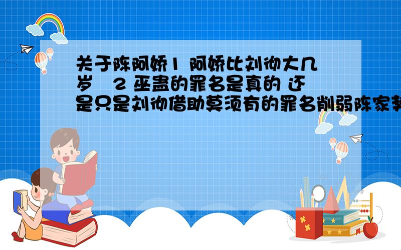 关于陈阿娇1 阿娇比刘彻大几岁2 巫蛊的罪名是真的 还是只是刘彻借助莫须有的罪名削弱陈家势力3 幽居长门宫之后因司马