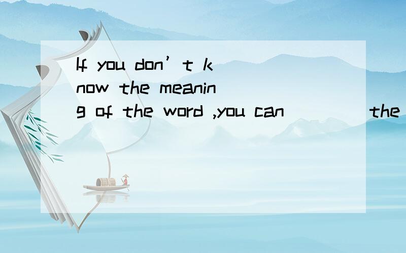 If you don’t know the meaning of the word ,you can ____the d