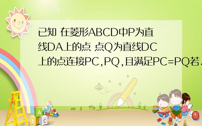 已知 在菱形ABCD中P为直线DA上的点 点Q为直线DC上的点连接PC,PQ,且满足PC=PQ若∠B=60°点P在线段D