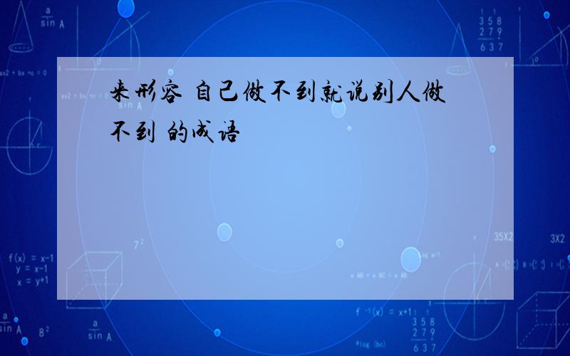 来形容 自己做不到就说别人做不到 的成语