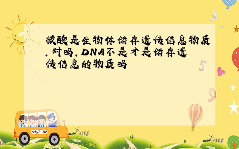 核酸是生物体储存遗传信息物质,对吗,DNA不是才是储存遗传信息的物质吗