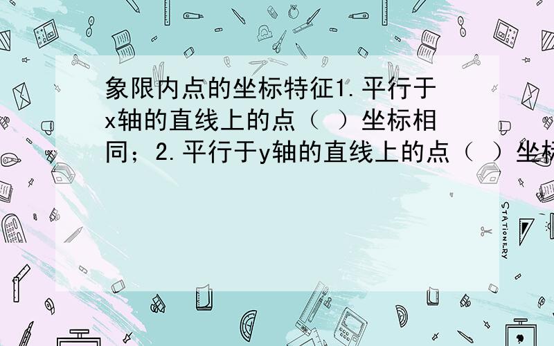 象限内点的坐标特征1.平行于x轴的直线上的点（ ）坐标相同；2.平行于y轴的直线上的点（ ）坐标相同.