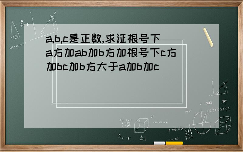 a,b,c是正数,求证根号下a方加ab加b方加根号下c方加bc加b方大于a加b加c