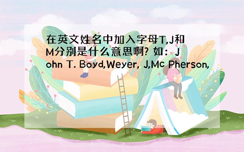 在英文姓名中加入字母T,J和M分别是什么意思啊? 如：John T. Boyd,Weyer, J,Mc Pherson,