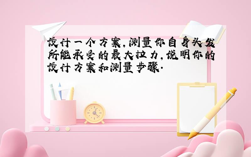 设计一个方案，测量你自身头发所能承受的最大拉力，说明你的设计方案和测量步骤．