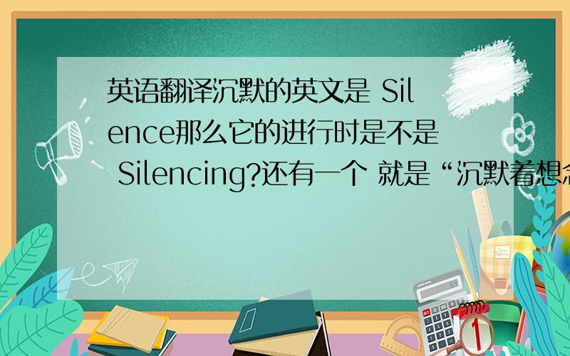 英语翻译沉默的英文是 Silence那么它的进行时是不是 Silencing?还有一个 就是“沉默着想念你” 书面表达怎