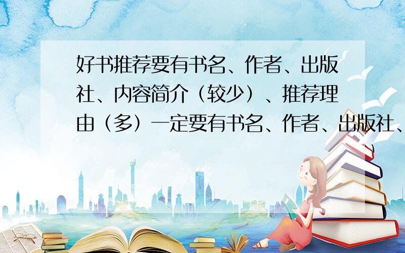 好书推荐要有书名、作者、出版社、内容简介（较少）、推荐理由（多）一定要有书名、作者、出版社、内容简介、推荐理由,推荐理由