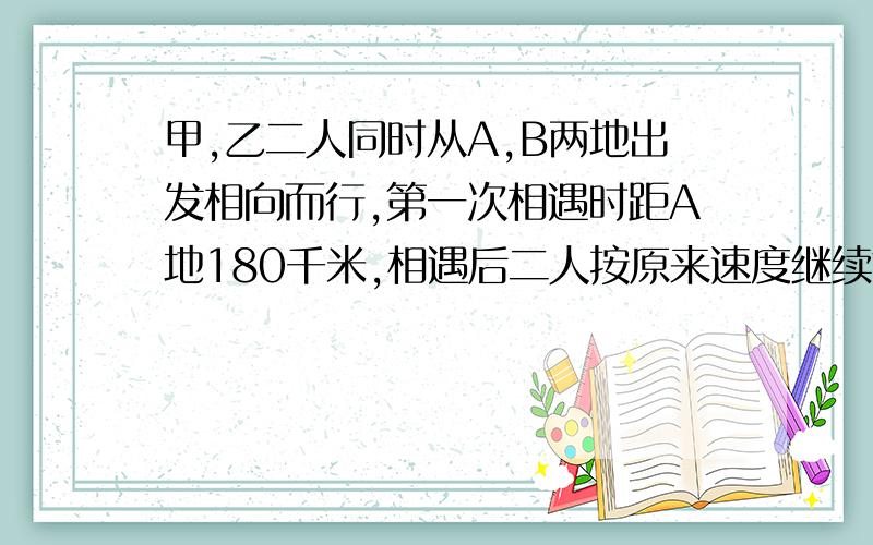 甲,乙二人同时从A,B两地出发相向而行,第一次相遇时距A地180千米,相遇后二人按原来速度继续前进,到达对方出发地立即返