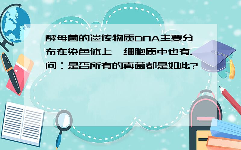 酵母菌的遗传物质DNA主要分布在染色体上,细胞质中也有.问：是否所有的真菌都是如此?