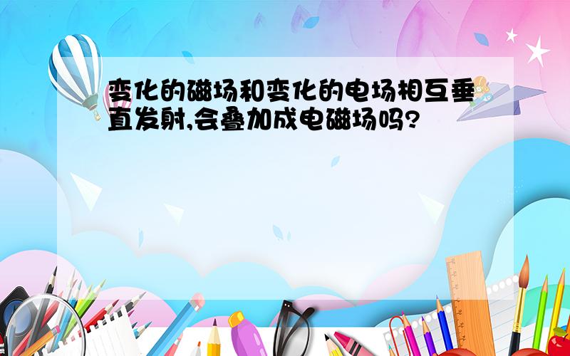 变化的磁场和变化的电场相互垂直发射,会叠加成电磁场吗?