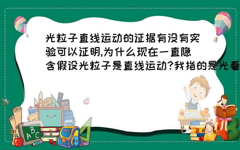 光粒子直线运动的证据有没有实验可以证明,为什么现在一直隐含假设光粒子是直线运动?我指的是光看做粒子状态时,是否走直线,粒