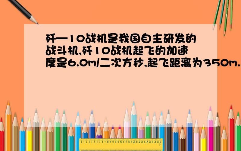 歼—10战机是我国自主研发的战斗机,歼10战机起飞的加速度是6.0m/二次方秒,起飞距离为350m.