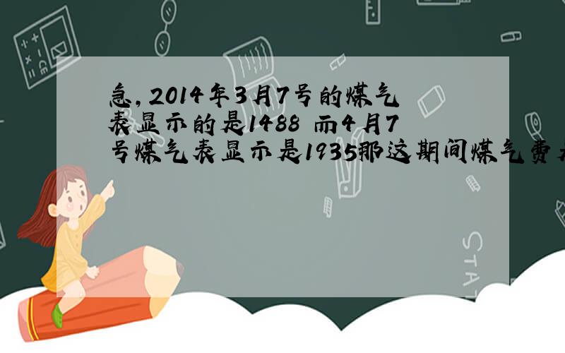 急,2014年3月7号的煤气表显示的是1488 而4月7号煤气表显示是1935那这期间煤气费是多少钱啊?每立方2.4元