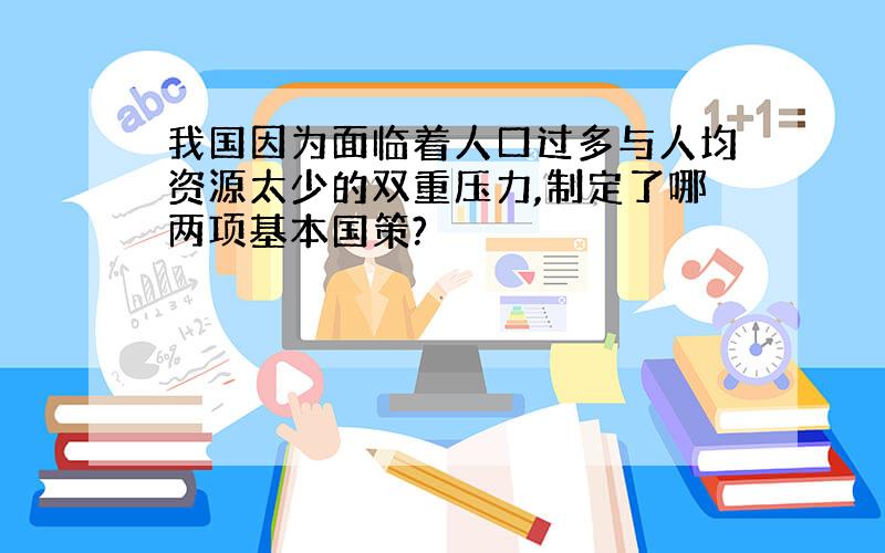 我国因为面临着人口过多与人均资源太少的双重压力,制定了哪两项基本国策?