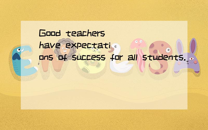 Good teachers have expectations of success for all students.