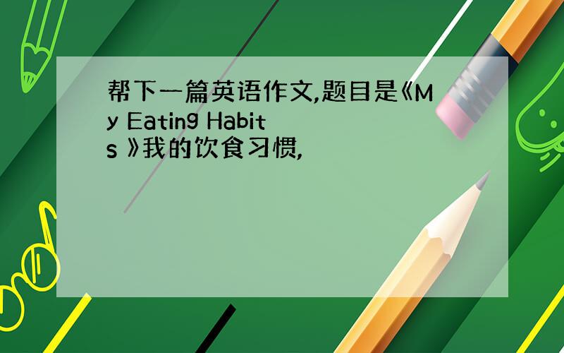 帮下一篇英语作文,题目是《My Eating Habits 》我的饮食习惯,