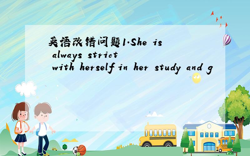 英语改错问题1.She is always strict with herself in her study and g