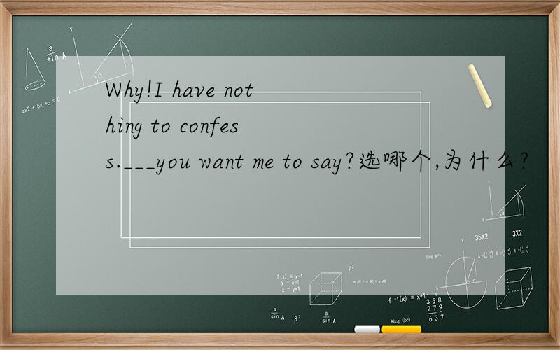 Why!I have nothing to confess.___you want me to say?选哪个,为什么?