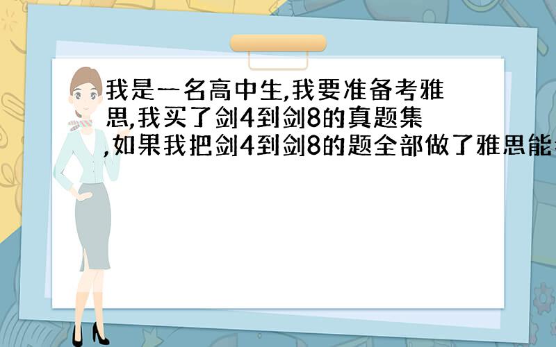 我是一名高中生,我要准备考雅思,我买了剑4到剑8的真题集,如果我把剑4到剑8的题全部做了雅思能考多少分