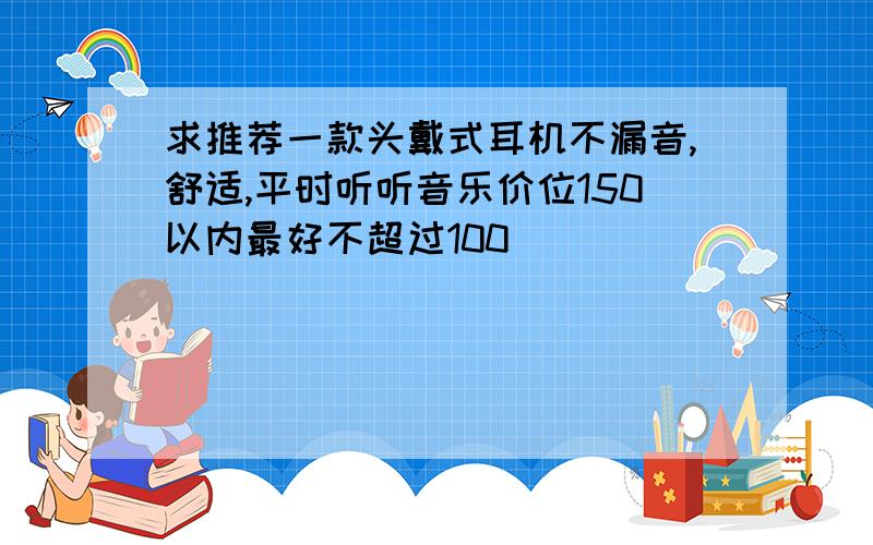 求推荐一款头戴式耳机不漏音,舒适,平时听听音乐价位150以内最好不超过100