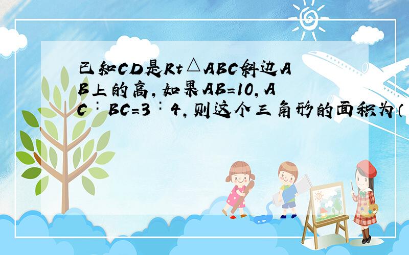 已知CD是Rt△ABC斜边AB上的高,如果AB=10,AC∶BC=3∶4,则这个三角形的面积为（ ）