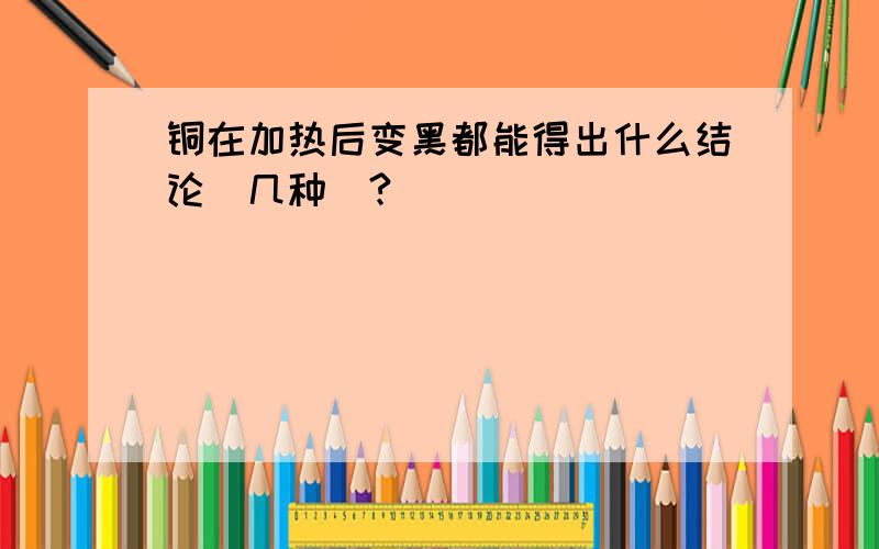 铜在加热后变黑都能得出什么结论（几种）?