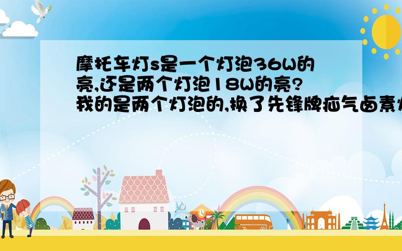 摩托车灯s是一个灯泡36W的亮,还是两个灯泡18W的亮?我的是两个灯泡的,换了先锋牌疝气卤素灯也没亮多少啊