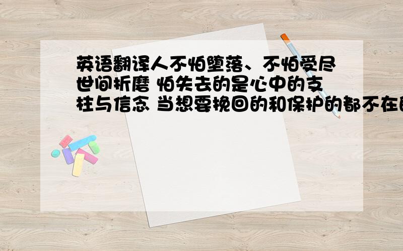 英语翻译人不怕堕落、不怕受尽世间折磨 怕失去的是心中的支柱与信念 当想要挽回的和保护的都不在的时候 一切的一切就失去了意