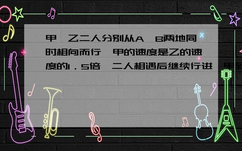 甲、乙二人分别从A,B两地同时相向而行,甲的速度是乙的速度的1．5倍,二人相遇后继续行进,甲到B地、乙到A地后立即返回.